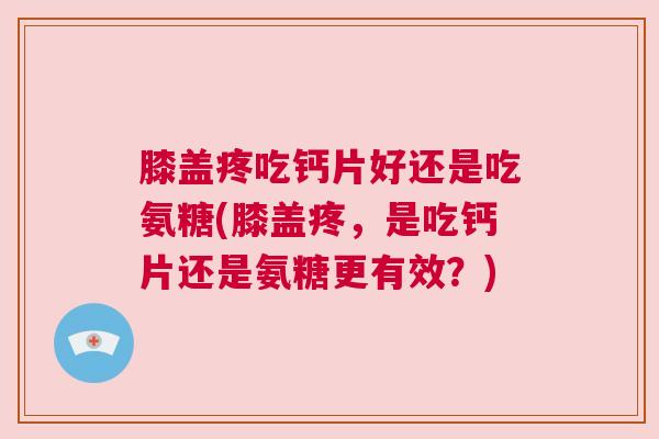 膝盖疼吃钙片好还是吃氨糖(膝盖疼,是吃钙片还是氨糖更有效?) 膝盖疼吃钙片好还是吃氨糖(膝盖疼,是吃钙片还是氨糖更有效?)