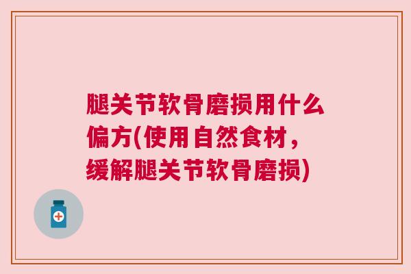 腿关节软骨磨损用什么偏方(使用自然食材，缓解腿关节软骨磨损)