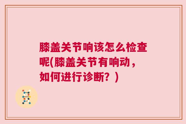 膝盖关节响该怎么检查呢(膝盖关节有响动，如何进行诊断？)