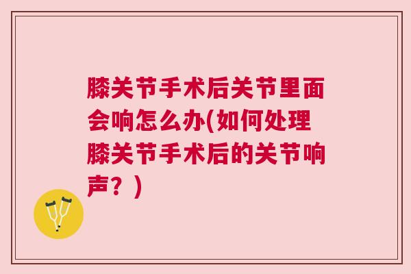 膝关节手术后关节里面会响怎么办(如何处理膝关节手术后的关节响声？)