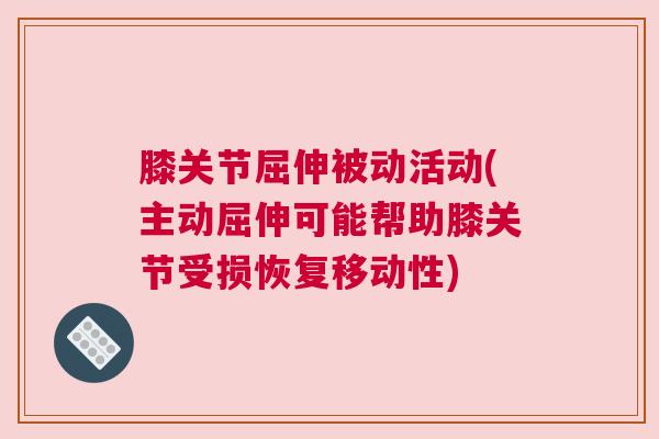 膝关节屈伸被动活动(主动屈伸可能帮助膝关节受损恢复移动性)
