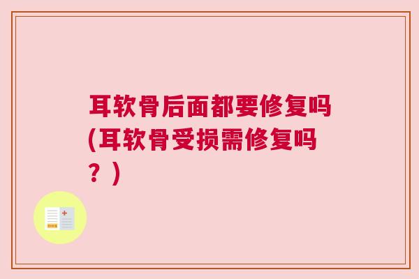 耳软骨后面都要修复吗(耳软骨受损需修复吗？)