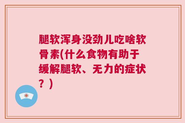 腿软浑身没劲儿吃啥软骨素(什么食物有助于缓解腿软、无力的症状？)