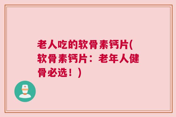 老人吃的软骨素钙片(软骨素钙片:老年人健骨必选!) 老人吃的软骨素钙片(软骨素钙片:老年人健骨必选!)
