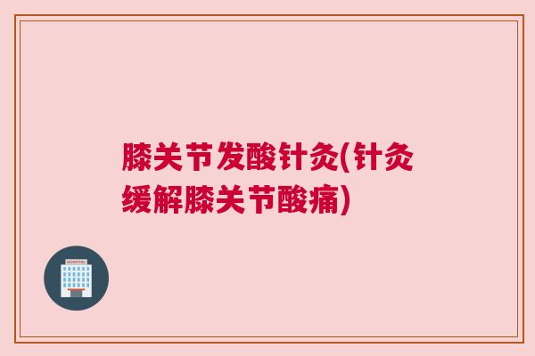 膝关节发酸针灸(针灸缓解膝关节酸痛)