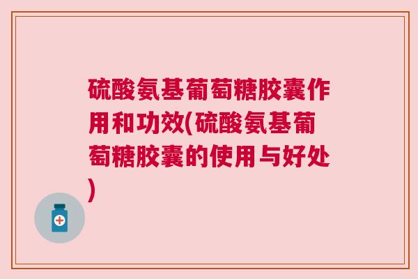 硫酸氨基葡萄糖胶囊作用和功效(硫酸氨基葡萄糖胶囊的使用与好处)