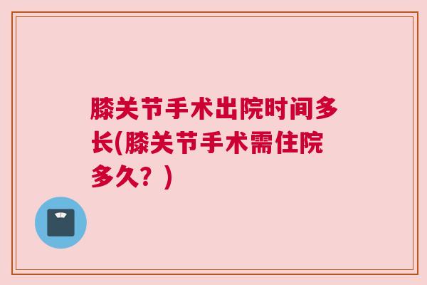 膝关节手术出院时间多长(膝关节手术需住院多久？)