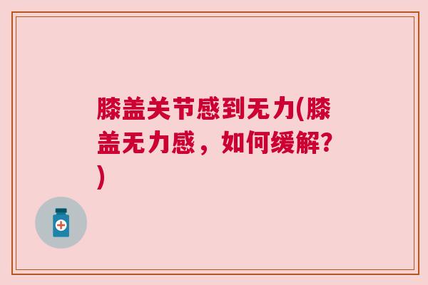 膝盖关节感到无力(膝盖无力感，如何缓解？)