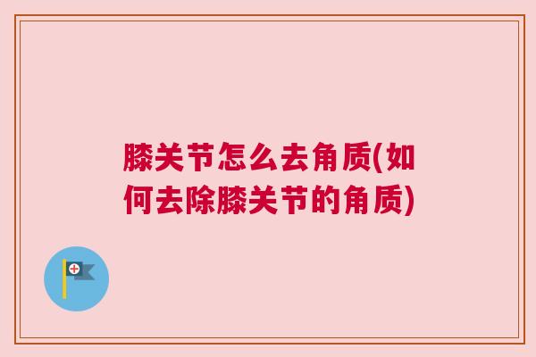 膝关节怎么去角质(如何去除膝关节的角质)