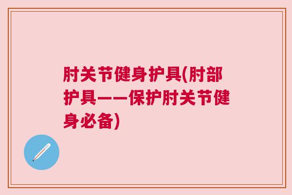 肘关节健身护具(肘部护具——保护肘关节健身必备) 肘关节健身护具(肘部护具——保护肘关节健身必备)