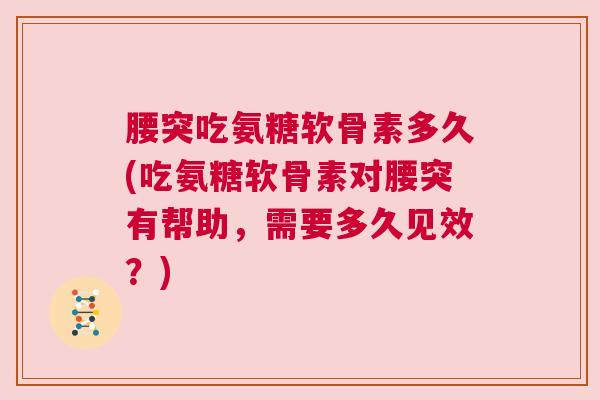 腰突吃氨糖软骨素多久(吃氨糖软骨素对腰突有帮助，需要多久见效？)
