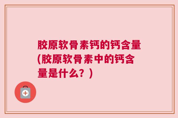胶原软骨素钙的钙含量(胶原软骨素中的钙含量是什么？)