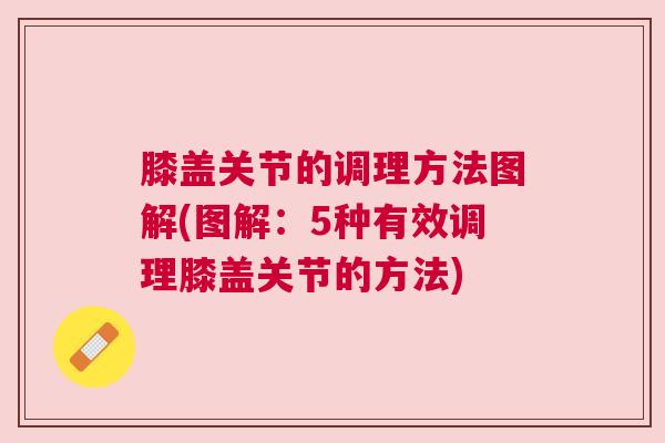 膝盖关节的调理方法图解(图解:5种有效调理膝盖关节的方法) 膝盖关节的调理方法图解(图解:5种有效调理膝盖关节的方法)