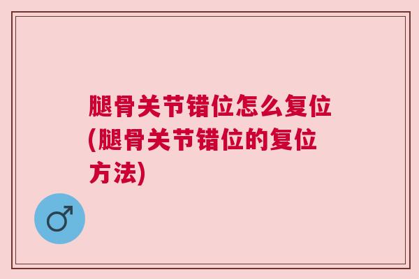 腿骨关节错位怎么复位(腿骨关节错位的复位方法)