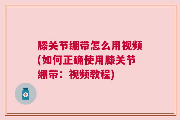 膝关节绷带怎么用视频(如何正确使用膝关节绷带：视频教程)