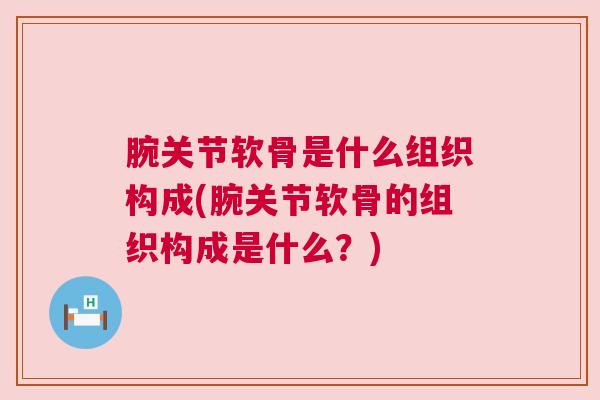 腕关节软骨是什么组织构成(腕关节软骨的组织构成是什么？)