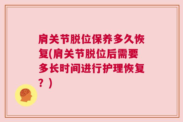 肩关节脱位保养多久恢复(肩关节脱位后需要多长时间进行护理恢复？)