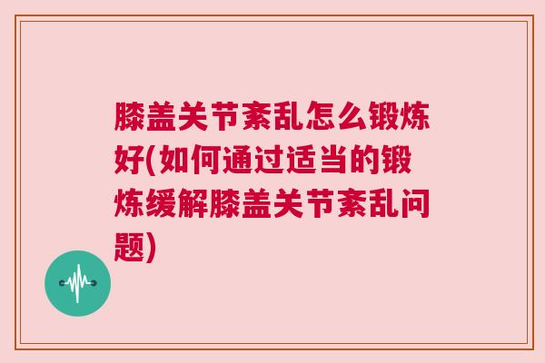 膝盖关节紊乱怎么锻炼好(如何通过适当的锻炼缓解膝盖关节紊乱问题)