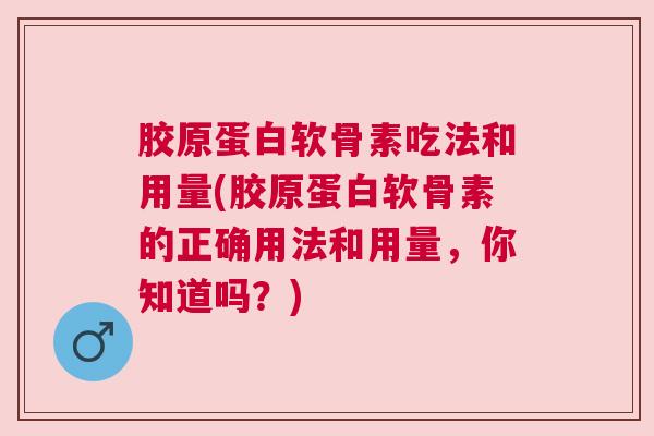 胶原蛋白软骨素吃法和用量(胶原蛋白软骨素的正确用法和用量，你知道吗？)