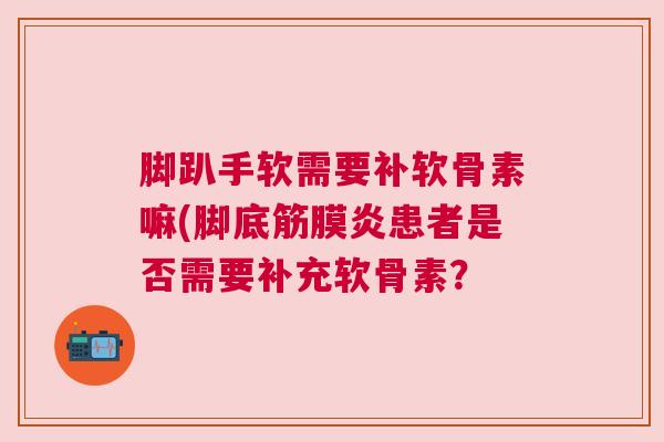 脚趴手软需要补软骨素嘛(脚底筋膜炎患者是否需要补充软骨素？