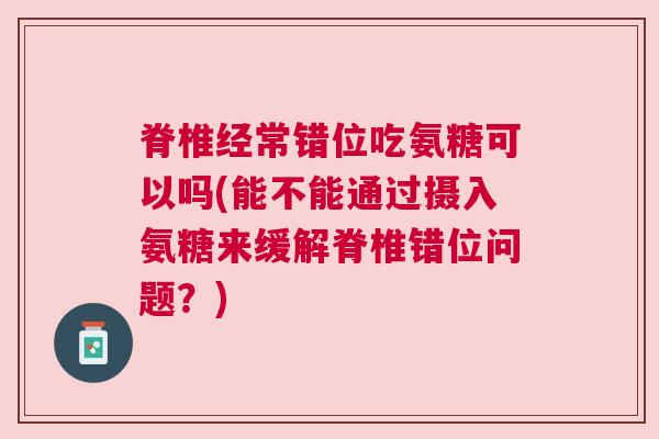 脊椎经常错位吃氨糖可以吗(能不能通过摄入氨糖来缓解脊椎错位问题？)