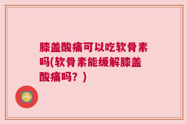 膝盖酸痛可以吃软骨素吗(软骨素能缓解膝盖酸痛吗？)
