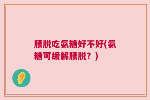 腰脱吃氨糖好不好(氨糖可缓解腰脱？)