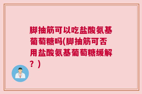 脚抽筋可以吃盐酸氨基葡萄糖吗(脚抽筋可否用盐酸氨基葡萄糖缓解？)