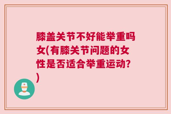 膝盖关节不好能举重吗女(有膝关节问题的女性是否适合举重运动？)