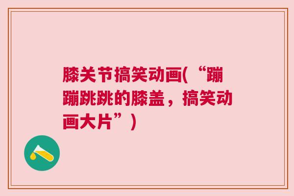 膝关节搞笑动画(“蹦蹦跳跳的膝盖，搞笑动画大片”)