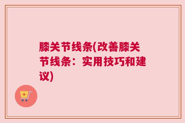膝关节线条(改善膝关节线条：实用技巧和建议)