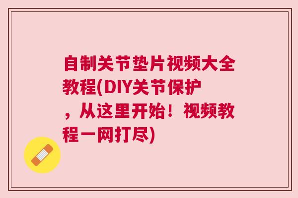 自制关节垫片视频大全教程(DIY关节保护，从这里开始！视频教程一网打尽)