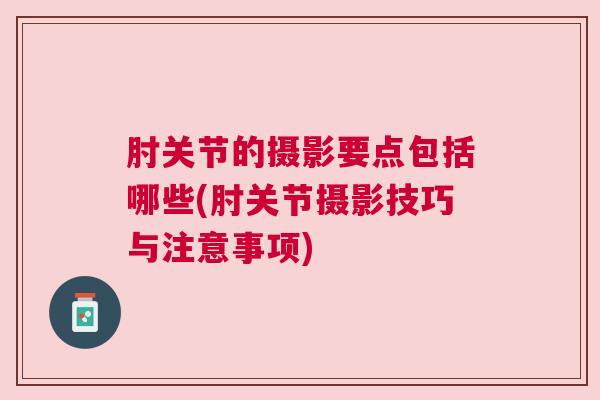 肘关节的摄影要点包括哪些(肘关节摄影技巧与注意事项)