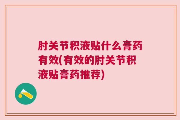 肘关节积液贴什么膏药有效(有效的肘关节积液贴膏药推荐)