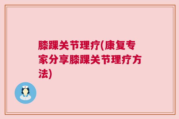 膝踝关节理疗(康复专家分享膝踝关节理疗方法)