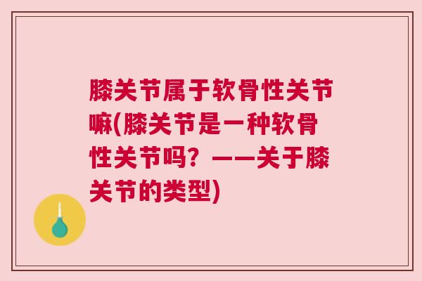 膝关节属于软骨性关节嘛(膝关节是一种软骨性关节吗？——关于膝关节的类型)