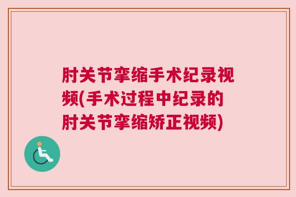 肘关节挛缩手术纪录视频(手术过程中纪录的肘关节挛缩矫正视频)