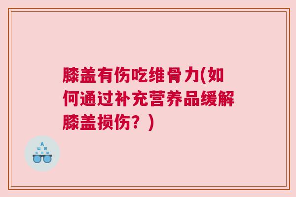 膝盖有伤吃维骨力(如何通过补充营养品缓解膝盖损伤?) 膝盖有伤吃维骨力(如何通过补充营养品缓解膝盖损伤?)