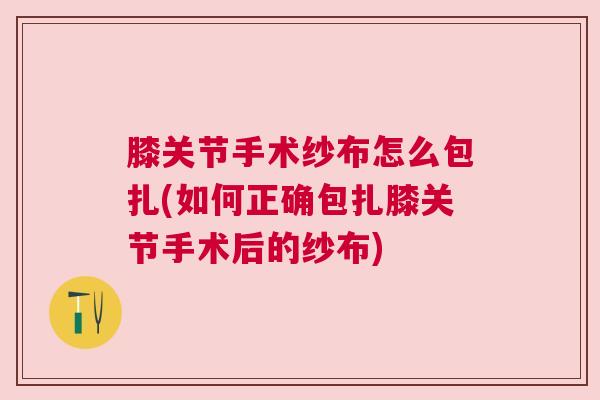 膝关节手术纱布怎么包扎(如何正确包扎膝关节手术后的纱布)