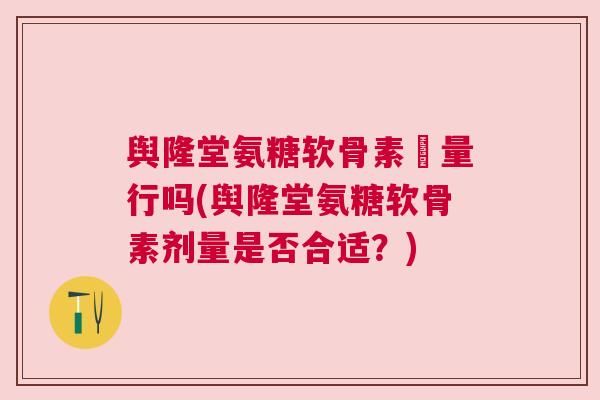 舆隆堂氨糖软骨素厧量行吗(舆隆堂氨糖软骨素剂量是否合适？)