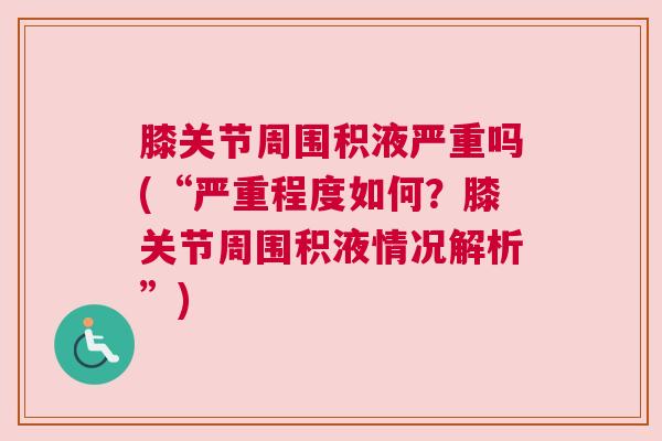 膝关节周围积液严重吗(“严重程度如何？膝关节周围积液情况解析”)