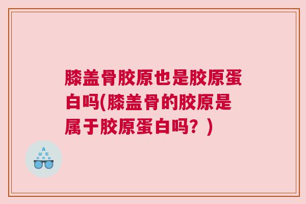 膝盖骨胶原也是胶原蛋白吗(膝盖骨的胶原是属于胶原蛋白吗？)