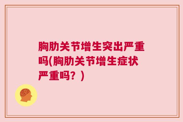 胸肋关节增生突出严重吗(胸肋关节增生症状严重吗？)