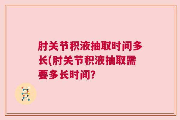 肘关节积液抽取时间多长(肘关节积液抽取需要多长时间？