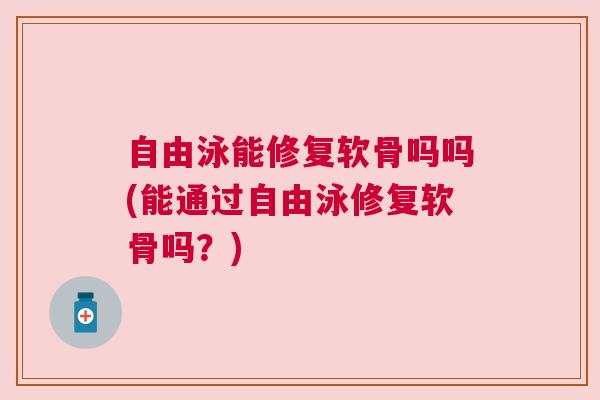 自由泳能修复软骨吗吗(能通过自由泳修复软骨吗？)