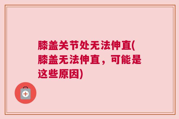 膝盖关节处无法伸直(膝盖无法伸直，可能是这些原因)