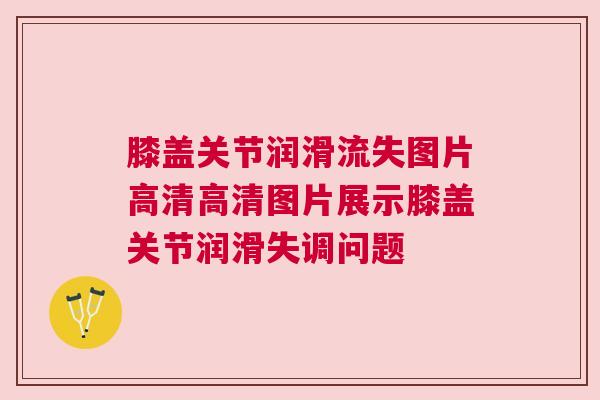 膝盖关节润滑流失图片高清高清图片展示膝盖关节润滑失调问题
