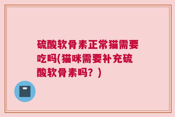 硫酸软骨素正常猫需要吃吗(猫咪需要补充硫酸软骨素吗？)
