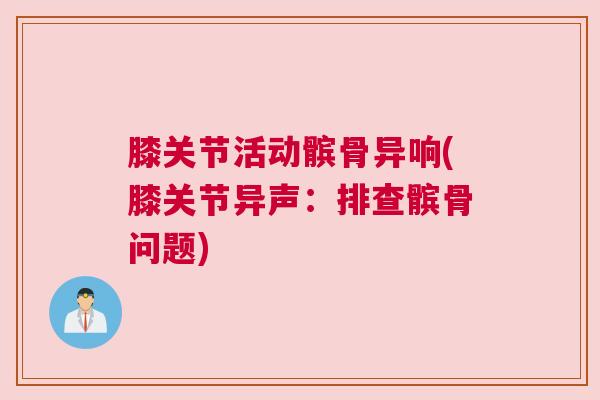 膝关节活动髌骨异响(膝关节异声：排查髌骨问题)