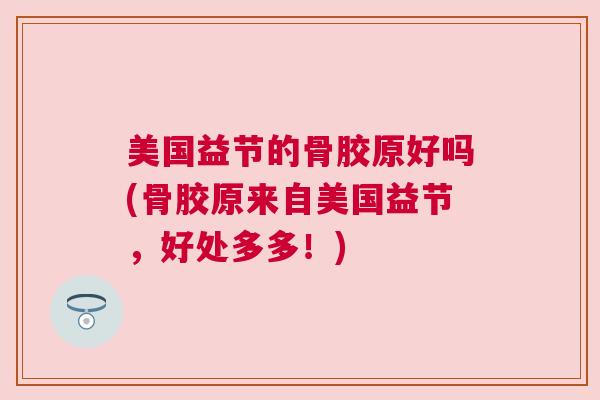 美国益节的骨胶原好吗(骨胶原来自美国益节，好处多多！)